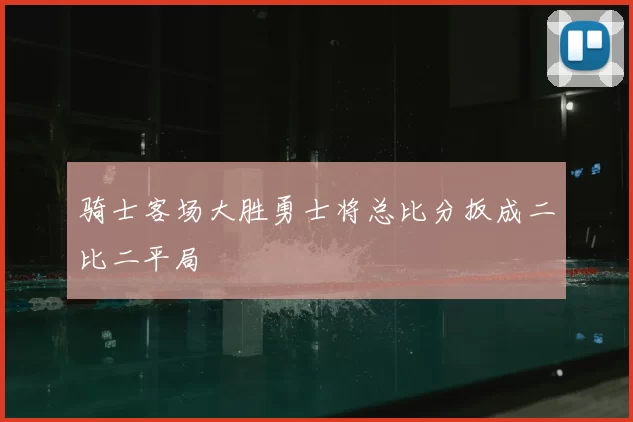 骑士客场大胜勇士将总比分扳成二比二平局