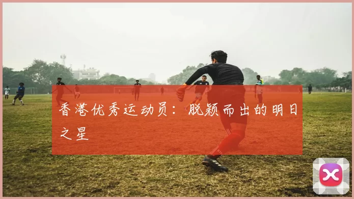 香港优秀运动员：脱颖而出的明日之星