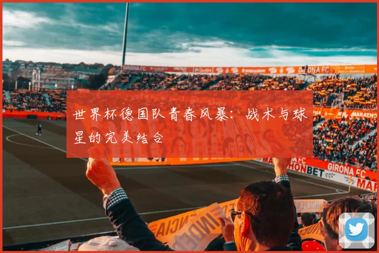 世界杯德国队青春风暴:战术与球星的完美结合
