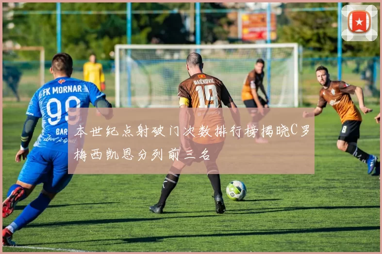 本世纪点射破门次数排行榜揭晓C罗梅西凯恩分列前三名