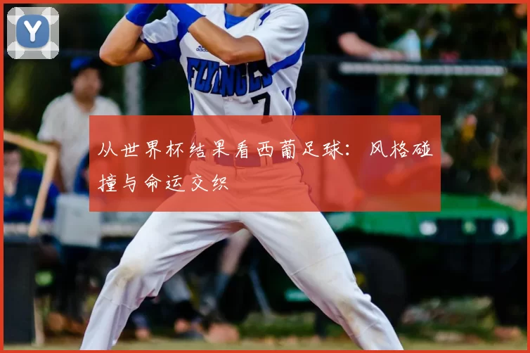 从世界杯结果看西葡足球:风格碰撞与命运交织