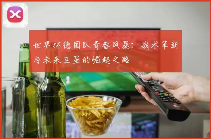 世界杯德国队青春风暴:战术革新与未来巨星的崛起之路
