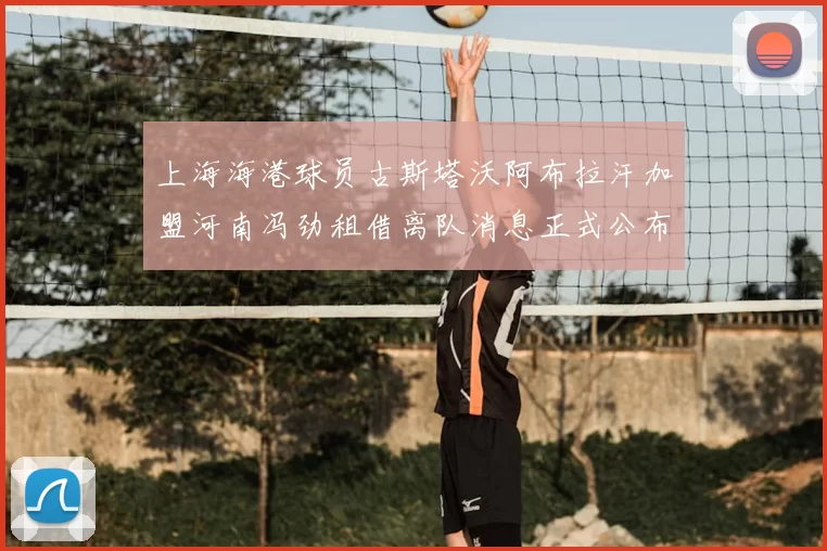 上海海港球员古斯塔沃阿布拉汗加盟河南冯劲租借离队消息正式公布