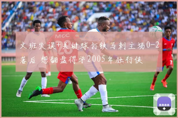 文班失误+关键球打铁马刺主场0-2落后 想翻盘得学2005年独行侠