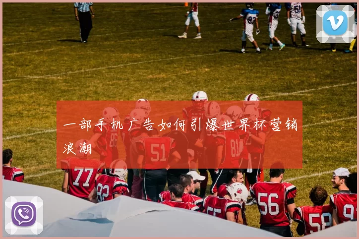 一部手机广告如何引爆世界杯营销浪潮
