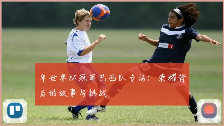 年世界杯冠军巴西队专访：荣耀背后的故事与挑战