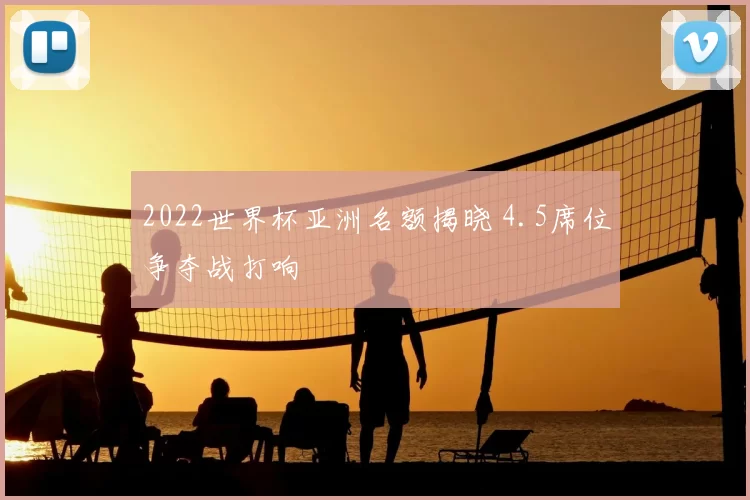 2022世界杯亚洲名额揭晓 4.5席位争夺战打响