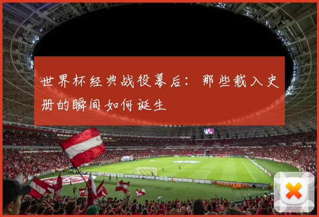 世界杯经典战役幕后：那些载入史册的瞬间如何诞生