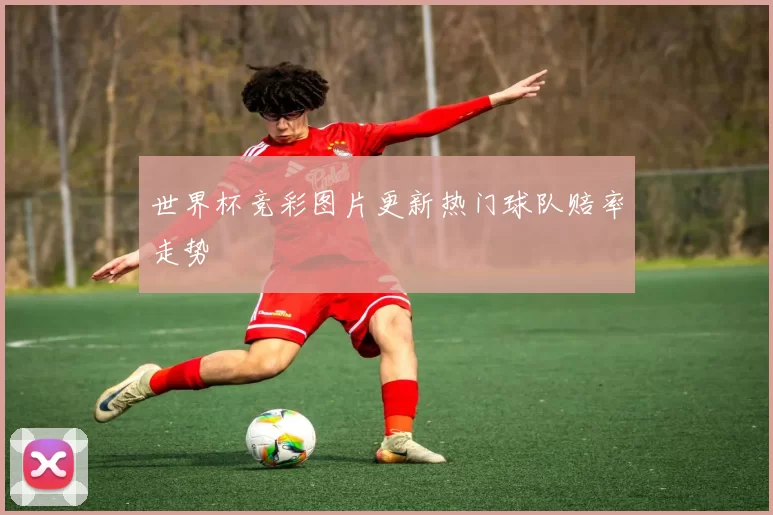 世界杯竞彩图片更新热门球队赔率走势