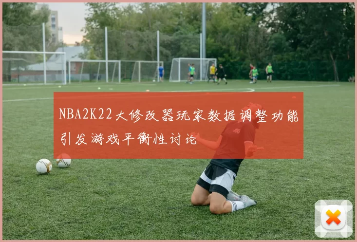 NBA2K22大修改器玩家数据调整功能引发游戏平衡性讨论