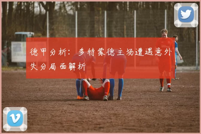 德甲分析：多特蒙德主场遭遇意外失分局面解析