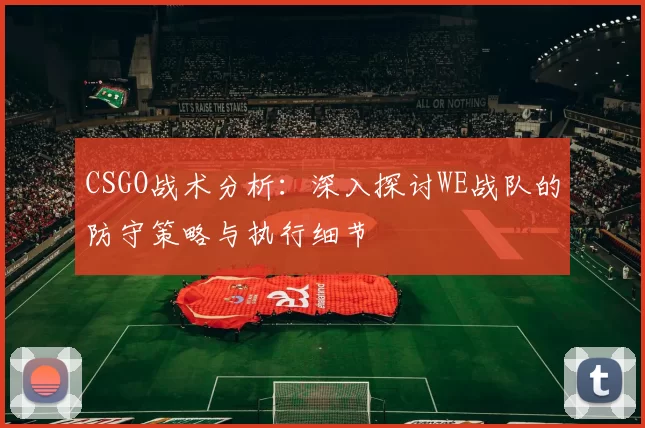 CSGO战术分析：深入探讨WE战队的防守策略与执行细节