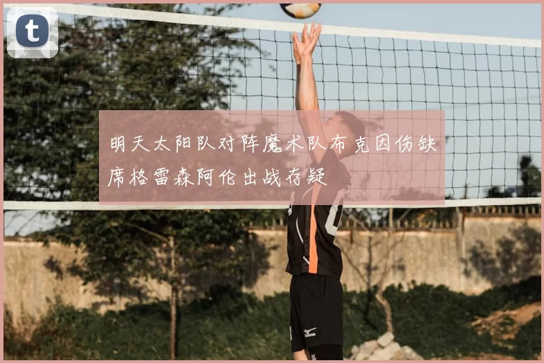 明天太阳队对阵魔术队布克因伤缺席格雷森阿伦出战存疑