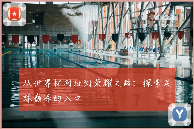 从世界杯网址到荣耀之路：探索足球巅峰的入口