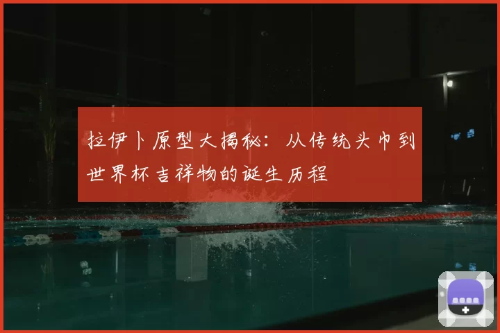 拉伊卜原型大揭秘：从传统头巾到世界杯吉祥物的诞生历程