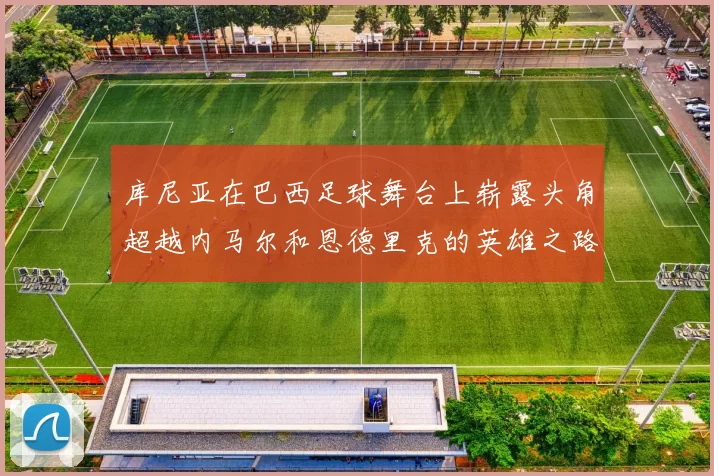 库尼亚在巴西足球舞台上崭露头角超越内马尔和恩德里克的英雄之路