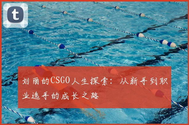 刘丽的CSGO人生探索：从新手到职业选手的成长之路