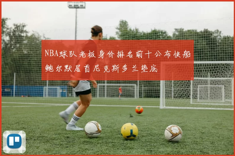 NBA球队老板身价排名前十公布快船鲍尔默居首尼克斯多兰垫底