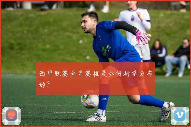 西甲联赛全年赛程是如何科学分布的？