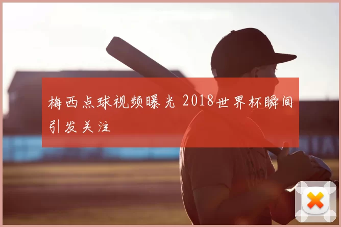 梅西点球视频曝光 2018世界杯瞬间引发关注
