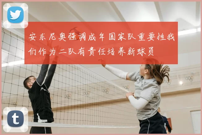 安东尼奥强调成年国家队重要性我们作为二队有责任培养新球员