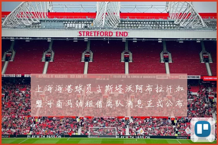 上海海港球员古斯塔沃阿布拉汗加盟河南冯劲租借离队消息正式公布