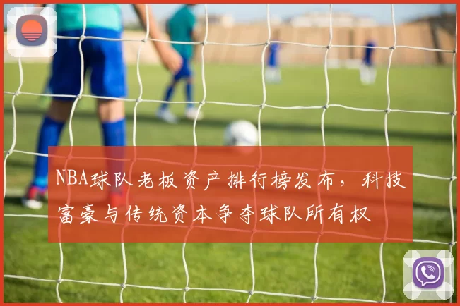 NBA球队老板资产排行榜发布,科技富豪与传统资本争夺球队所有权