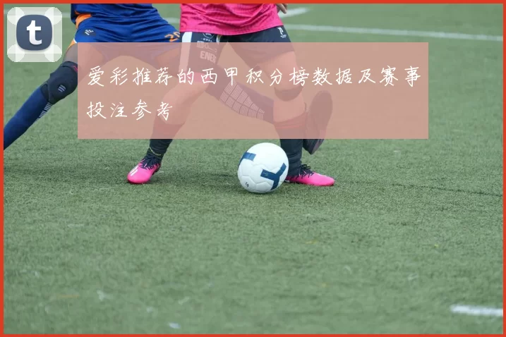 爱彩推荐的西甲积分榜数据及赛事投注参考