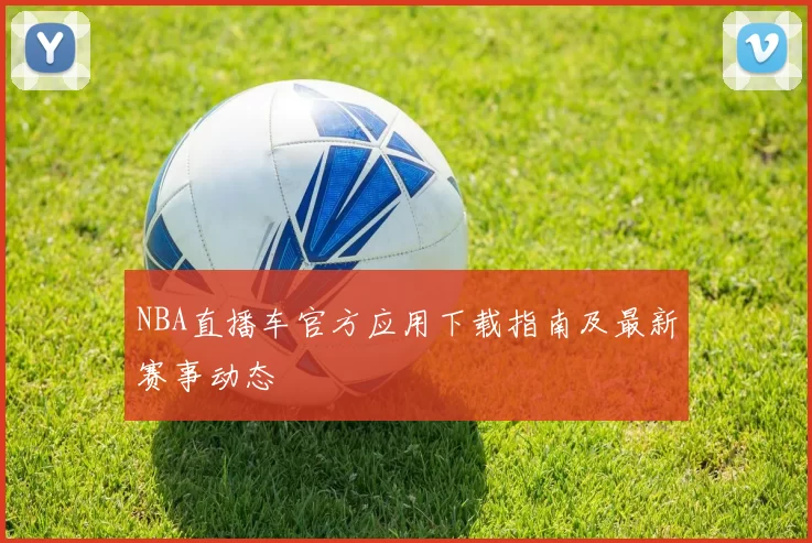 NBA直播车官方应用下载指南及最新赛事动态