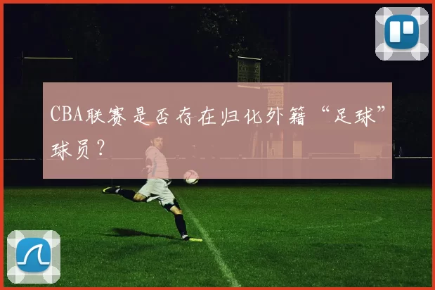 CBA联赛是否存在归化外籍“足球”球员?