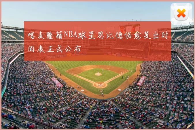喀麦隆籍NBA球星恩比德伤愈复出时间表正式公布