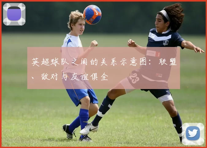 英超球队之间的关系示意图：联盟、敌对与友谊俱全