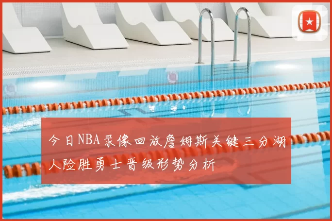 今日NBA录像回放詹姆斯关键三分湖人险胜勇士晋级形势分析