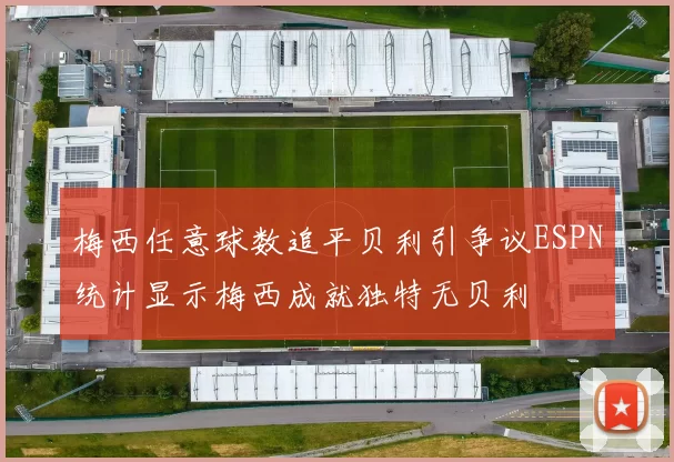 梅西任意球数追平贝利引争议ESPN统计显示梅西成就独特无贝利