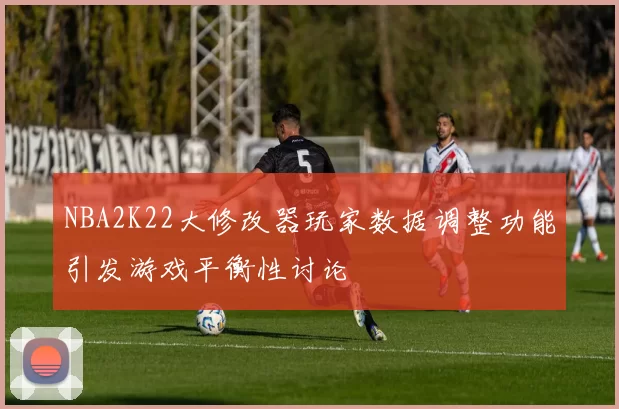 NBA2K22大修改器玩家数据调整功能引发游戏平衡性讨论