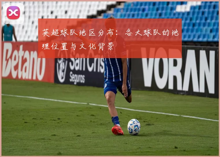 英超球队地区分布:各大球队的地理位置与文化背景
