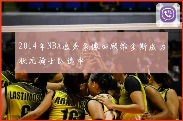 2014年NBA选秀录像回顾维金斯成为状元骑士队选中
