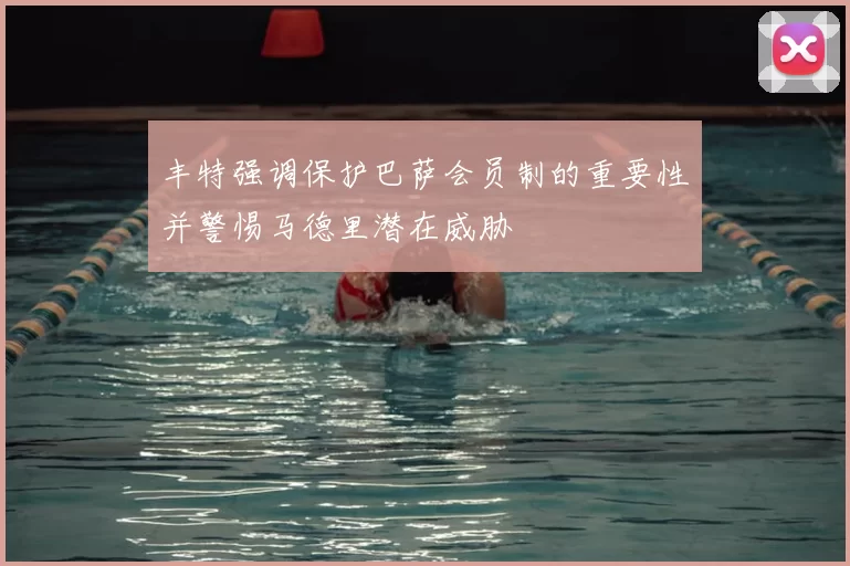 丰特强调保护巴萨会员制的重要性并警惕马德里潜在威胁