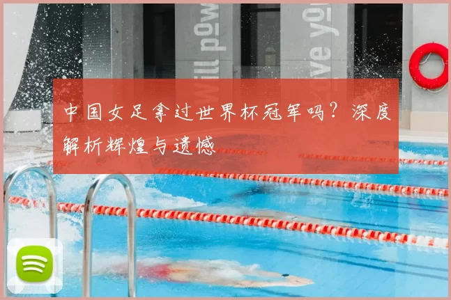 中国女足拿过世界杯冠军吗？深度解析辉煌与遗憾