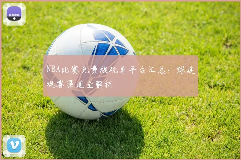 NBA比赛免费线观看平台汇总，球迷观赛渠道全解析