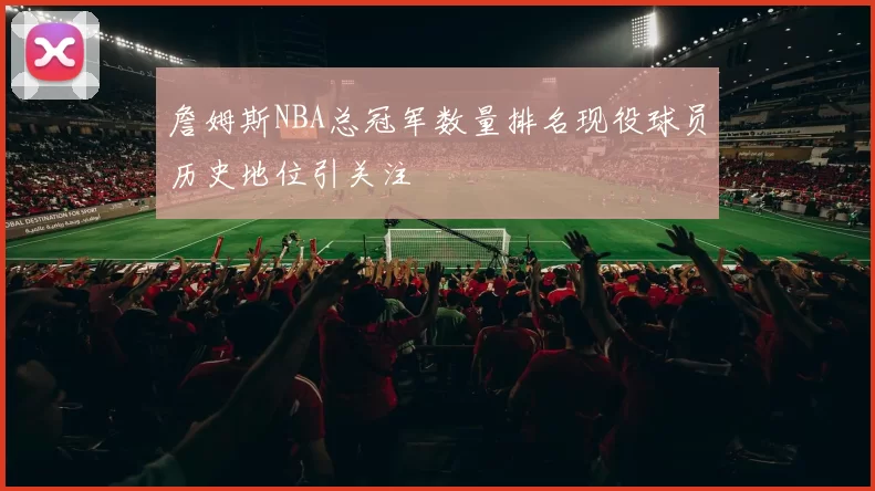 詹姆斯NBA总冠军数量排名现役球员历史地位引关注