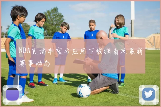 NBA直播车官方应用下载指南及最新赛事动态