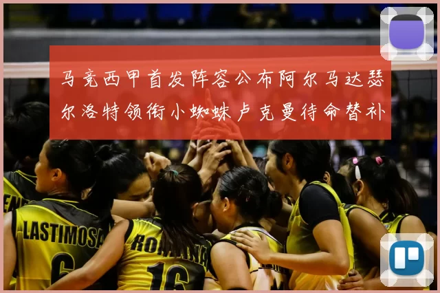 马竞西甲首发阵容公布阿尔马达瑟尔洛特领衔小蜘蛛卢克曼待命替补