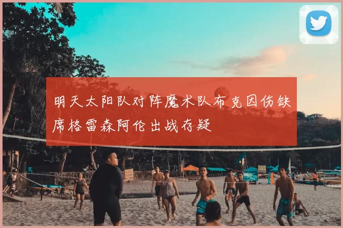 明天太阳队对阵魔术队布克因伤缺席格雷森阿伦出战存疑