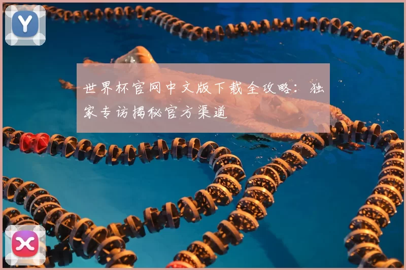 世界杯官网中文版下载全攻略:独家专访揭秘官方渠道