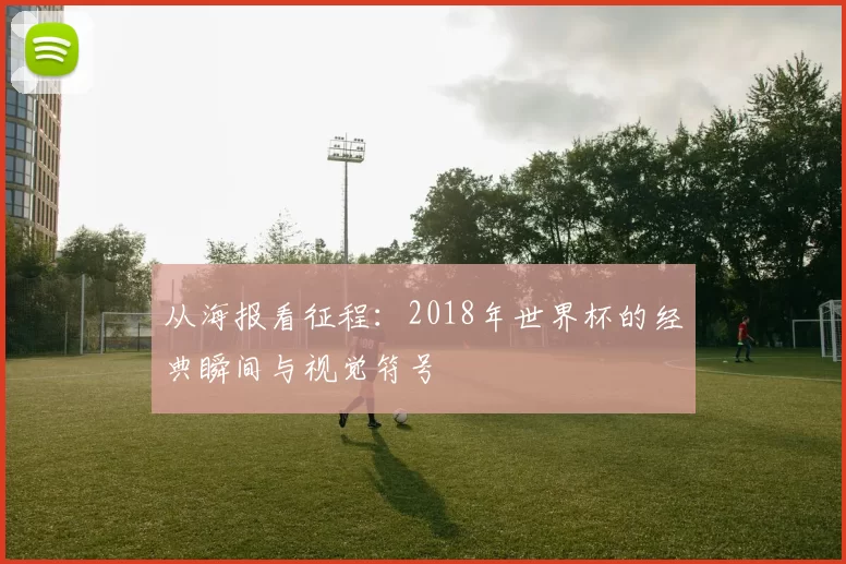 从海报看征程:2018年世界杯的经典瞬间与视觉符号