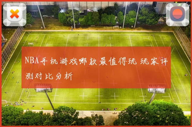 NBA手机游戏哪款最值得玩 玩家评测对比分析