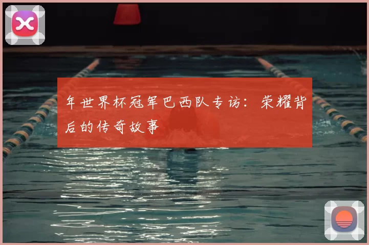 年世界杯冠军巴西队专访:荣耀背后的传奇故事