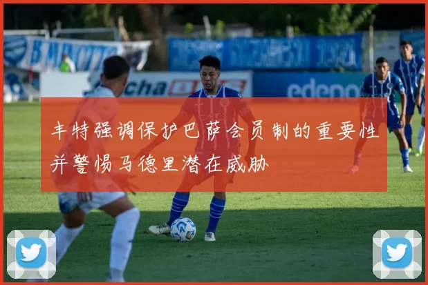 丰特强调保护巴萨会员制的重要性并警惕马德里潜在威胁