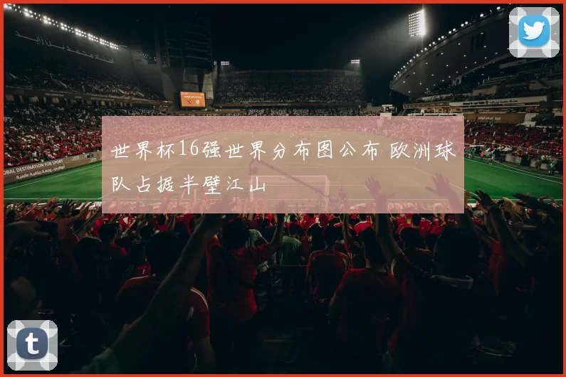 世界杯16强世界分布图公布 欧洲球队占据半壁江山